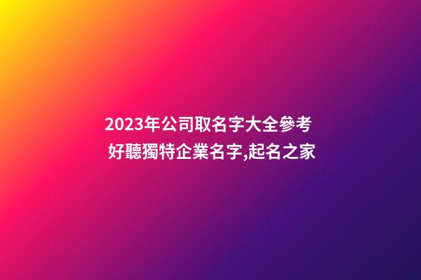 2023年公司取名字大全參考 好聽獨特企業名字,起名之家-第1張-公司起名-玄機派
